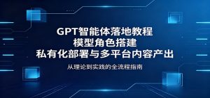 GPT智能体落地教程：模型角色搭建，私有化部署与多平台内容产出-聊项目