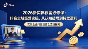2026新实体获客必修课：抖音全域经营实操，从认知破局到持续盈利-聊项目