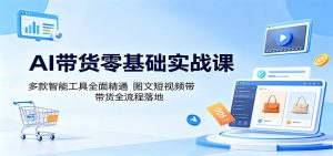 AI带货零基础实战课:多款智能工具全面精通,图文短视频带货全流程落地-聊项目