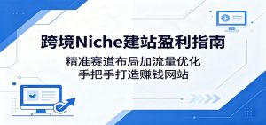 跨境Niche建站盈利指南:精准赛道布局加流量优化,手把手打造赚钱网站-聊项目