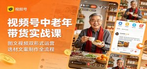 视频号中老年带货实战课:图文视频双形式运营,选材文案制作全流程-聊项目