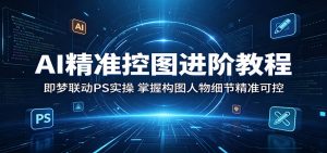 AI精准控图进阶教程:即梦联动PS实操,掌握构图人物细节精准可控-聊项目