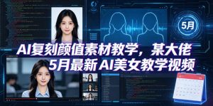 AI复刻颜值素材教学,某大佬5月最新AI美女教学视频,内含4月好物复刻教学-聊项目