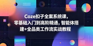 Coze扣子全案系统课,零基础入门到高阶精通,智能体搭建+全品类工作流实战教程-聊项目