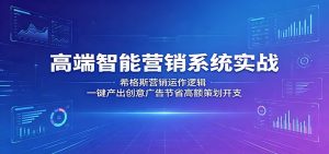 高端智能营销系统实战：希格斯营销运作逻辑，一键产出创意广告节省高额策划开支-聊项目