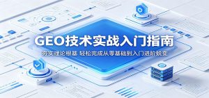 GEO技术实战入门指南:夯实理论根基,轻松完成从零基础到入门进阶蜕变-聊项目