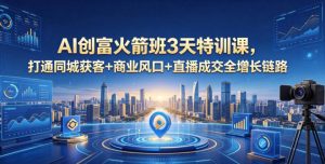 AI创富火箭班3天特训课,打通同城获客+商业风口+直播成交全增长链路,2026年4月新课-聊项目