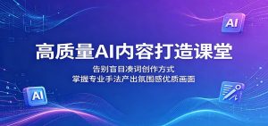高质量AI内容打造课堂:告别盲目凑词创作方式,掌握专业手法产出氛围感优质画面-聊项目