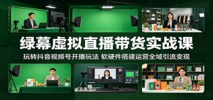 绿幕虚拟直播带货实战课:玩转抖音视频号开播玩法,软硬件搭建运营全域引流变现-聊项目