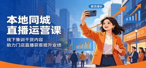 本地同城直播运营课:线下集训干货内容,助力门店直播获客提升业绩-聊项目