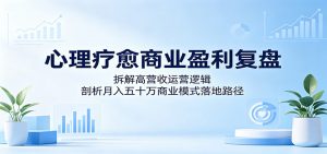 心理疗愈商业盈利复盘:拆解高营收运营逻辑,剖析月入五十万商业模式落地路径-聊项目
