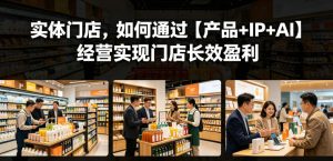 实体门店,如何通过【产品+IP+AI】经营实现门店长效盈利-聊项目