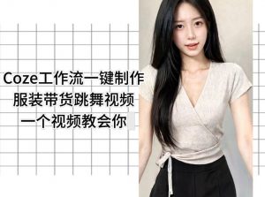Coze工作流一键制作服装带货跳舞视频一个视频教会你,全程无需手动剪辑-聊项目