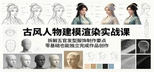 古风人物建模渲染实战课:拆解五官发型服饰制作要点,零基础也能独立完成作品创作-聊项目