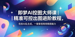 即梦AI控图大师课|精准可控出图进阶教程,告别AI乱生成,一键拿捏商用精图能力-聊项目