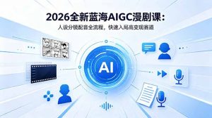2026全新蓝海AIGC漫剧课:人设分镜配音全流程,快速入局高变现赛道-聊项目