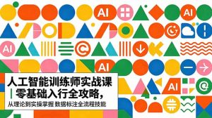 AI人工智能 训练师实战课|零基础入行全攻略,从理论到实操掌握数据标注全流程技能-聊项目