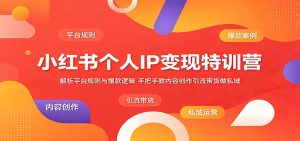 小红书个人IP变现特训营:解析平台规则与爆款逻辑,手把手教内容创作引流带货做私域-聊项目
