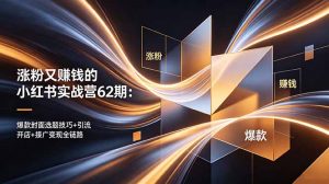 涨粉又赚钱的小红书实战营62期:爆款封面选题技巧+引流开店+接广变现全链路-聊项目