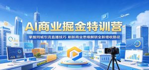 AI商业掘金特训营:掌握同城引流直播技巧,刷新商业思维解锁全新增收路径-聊项目