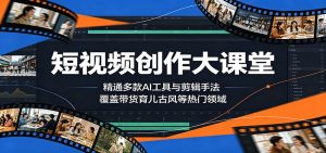 短视频创作大课堂:精通多款AI工具与剪辑手法,覆盖带货、育儿、古风等热门领域-聊项目