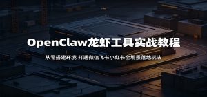 OpenClaw龙虾工具实战教程:从零搭建环境,打通微信飞书小红书全场景落地玩法-聊项目