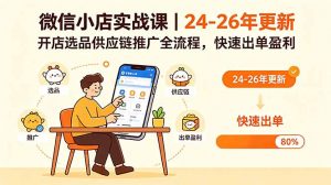 微信小店实战课|24-26年更新,开店选品供应链推广全流程,快速出单盈利-聊项目