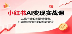 小红书AI变现实战课：从账号定位到带货接单，打造爆款内容实现稳定增收-聊项目