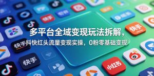 多平台全域变现玩法拆解,抖快红头流量变现实操,0粉零基础变现-聊项目