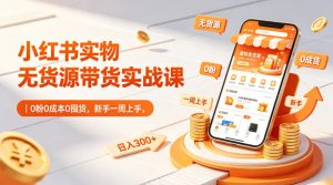 小红书实物无货源带货实战课|0粉0成本0囤货,新手一周上手,日入300+(更新)-聊项目