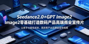 Seedance2.0+GPT Image2零基础打造数码产品高端商业宣传片，让新手也能低成本、高效率产出品牌级宣传视频-聊项目