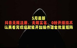 5月最新抖音无限注册、无限实名、0粉开播技术，认真看完现场就能开始操作，适合批量矩阵-聊项目
