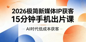 2026极简新媒体IP获客，15分钟手机出片课，AI时代低成本获客-聊项目