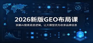 2026新版GEO布局课:拆解AI搜索底层逻辑,让大模型优先收录品牌信息-聊项目