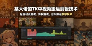 某大佬的TK中视频搬运剪辑技术,包含动漫解说、影视解说、音乐搬运教学视频-聊项目