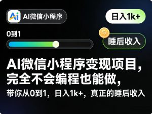 AI微信小程序变现项目,完全不会编程也能做,带你从0到1,日入1k+,真正的睡后收入(完结)-聊项目