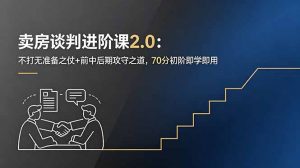 卖房谈判进阶课2.0：不打无准备之仗+前中后期攻守之道，70分初阶即学即用-聊项目