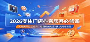 2026实体门店抖音获客必修课:人群资产分层运营,短视频团购全域引流稳增客源-聊项目