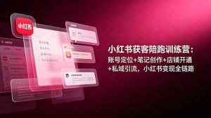 小红书获客陪跑训练营：账号定位+笔记创作+店铺开通+私域引流，小红书变现全链路-聊项目