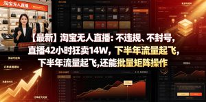 【最新】淘宝无人直播：不违规、不封号，直播42小时狂卖14W，下半年流量起飞，还能批量矩阵操作【揭秘】-聊项目
