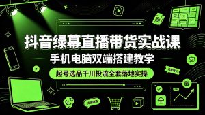 抖音绿幕直播带货实战课,手机电脑双端搭建教学,起号选品千川投流全套落地实操-聊项目