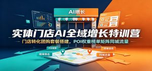 实体门店AI全域增长特训营:门店转化团购套餐搭建,POI权重榜单矩阵同城流量-聊项目