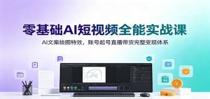 零基础AI短视频全能实战课:AI文案绘图特效,账号起号直播带货完整变现体系-聊项目
