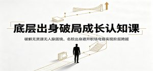 底层出身破局成长认知课：破解无资源无人脉困境，名校出身避开职场弯路实现阶层跨越-聊项目