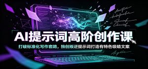 AI提示词高阶创作课：打破标准化写作套路，独创叛逆提示词打造有特色吸睛文案-聊项目