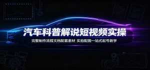 汽车科普解说短视频实操:完整制作流程文档配套素材,实拍配图一站式起号教学-聊项目